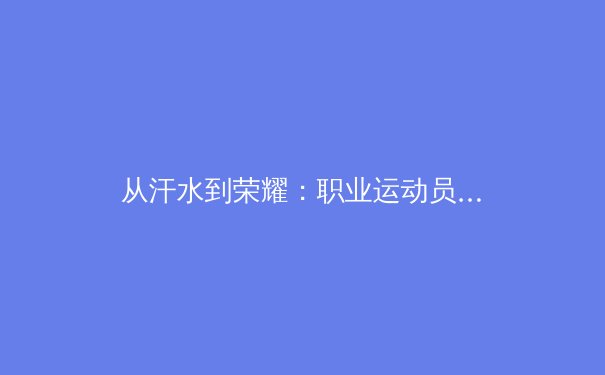 从汗水到荣耀：职业运动员心理韧性训练的深度解析 - 2