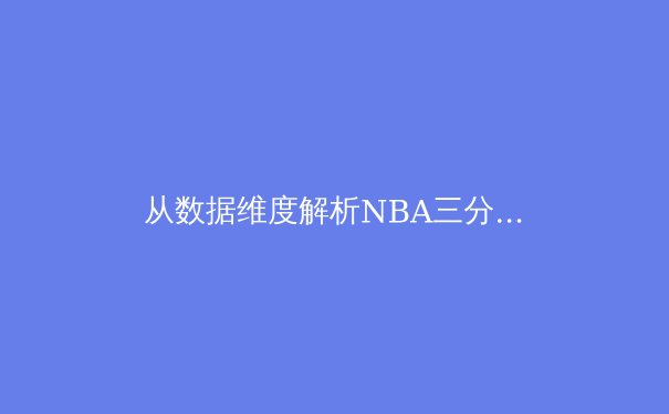 从数据维度解析NBA三分革命：效率与风险的博弈如何重塑现代篮球 - 2