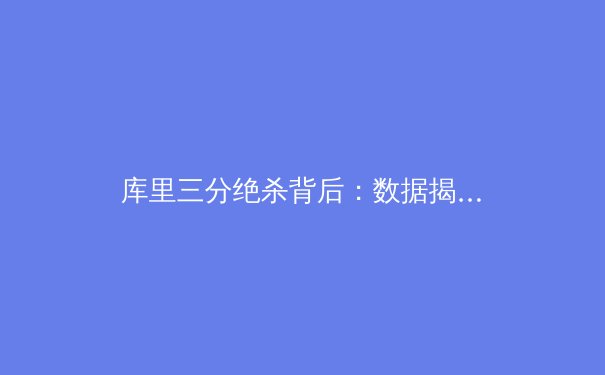 库里三分绝杀背后：数据揭示现代篮球投射革命与战术演变 - 2