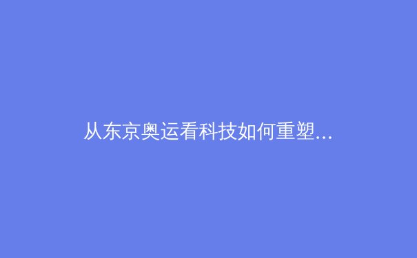 从东京奥运看科技如何重塑现代体育竞技格局 - 2