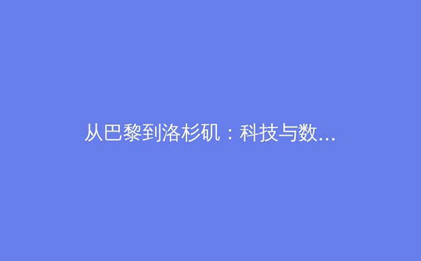 从巴黎到洛杉矶：科技与数据如何重塑现代奥林匹克运动 - 2