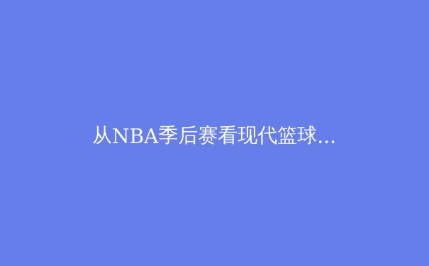 从NBA季后赛看现代篮球的战术演变与球星个人英雄主义 - 2